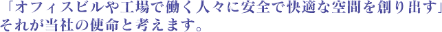 「オフィスビルや工場で働く人々に安全で快適な空間を創り出す」それが当社の使命と考えます。